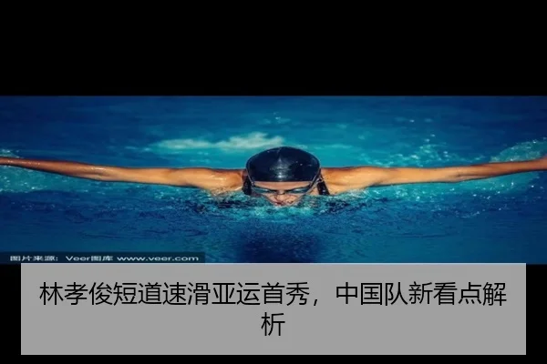 林孝俊短道速滑亚运首秀，中国队新看点解析